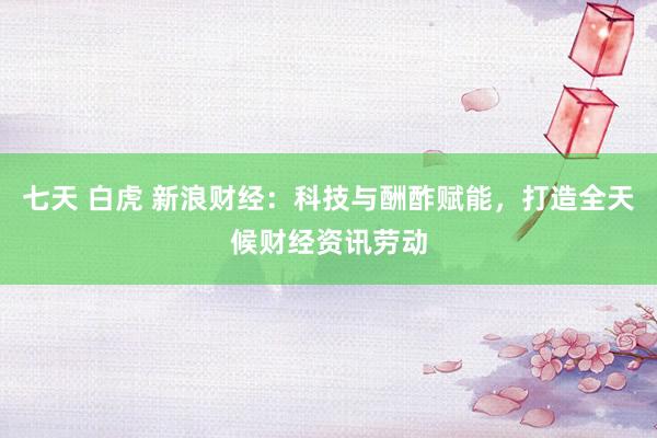 七天 白虎 新浪财经：科技与酬酢赋能，打造全天候财经资讯劳动