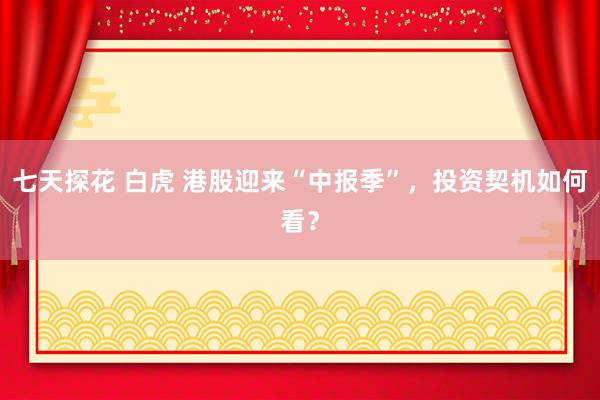 七天探花 白虎 港股迎来“中报季”，投资契机如何看？