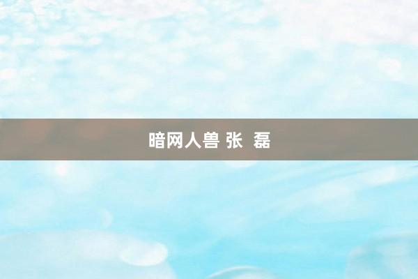 暗网人兽 张  磊