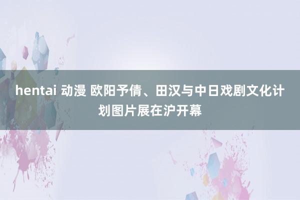 hentai 动漫 欧阳予倩、田汉与中日戏剧文化计划图片展在沪开幕