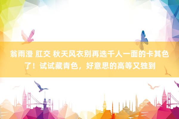 翁雨澄 肛交 秋天风衣别再选千人一面的卡其色了！试试藏青色，好意思的高等又独到