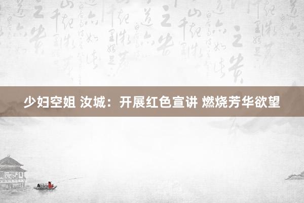 少妇空姐 汝城：开展红色宣讲 燃烧芳华欲望