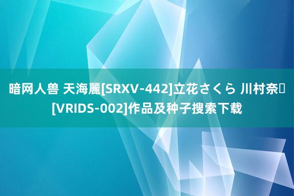 暗网人兽 天海麗[SRXV-442]立花さくら 川村奈々[VRIDS-002]作品及种子搜索下载