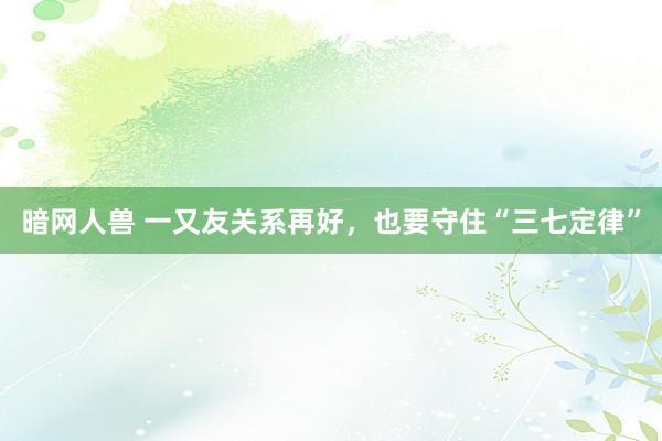 暗网人兽 一又友关系再好，也要守住“三七定律”