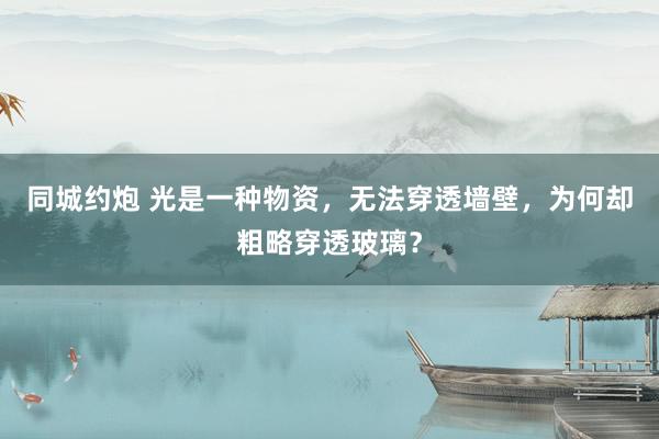 同城约炮 光是一种物资，无法穿透墙壁，为何却粗略穿透玻璃？