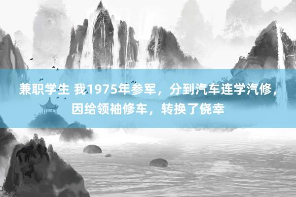 兼职学生 我1975年参军，分到汽车连学汽修，因给领袖修车，转换了侥幸