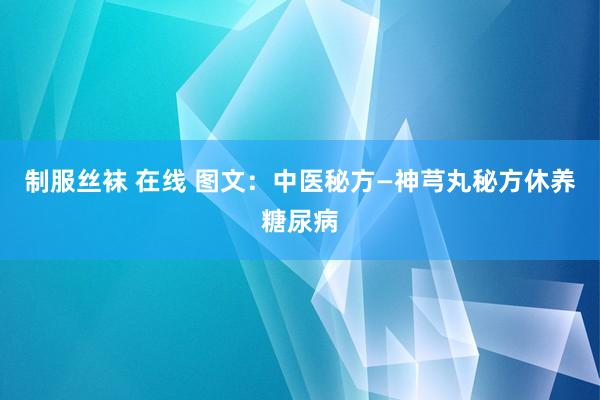 制服丝袜 在线 图文：中医秘方—神芎丸秘方休养糖尿病