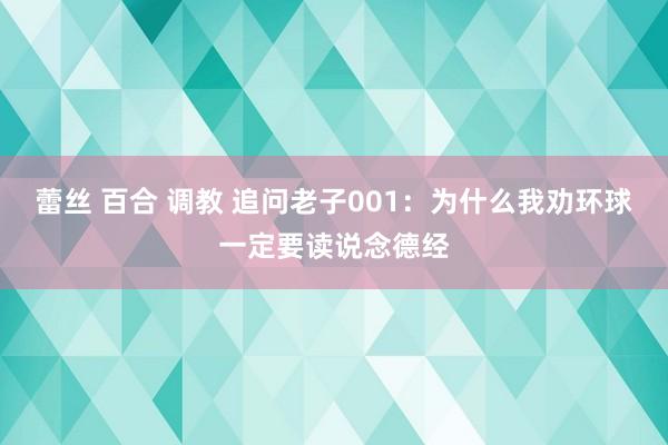 蕾丝 百合 调教 追问老子001：为什么我劝环球一定要读说念德经