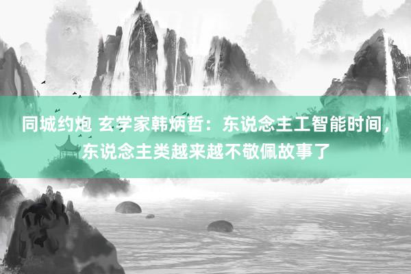 同城约炮 玄学家韩炳哲：东说念主工智能时间，东说念主类越来越不敬佩故事了