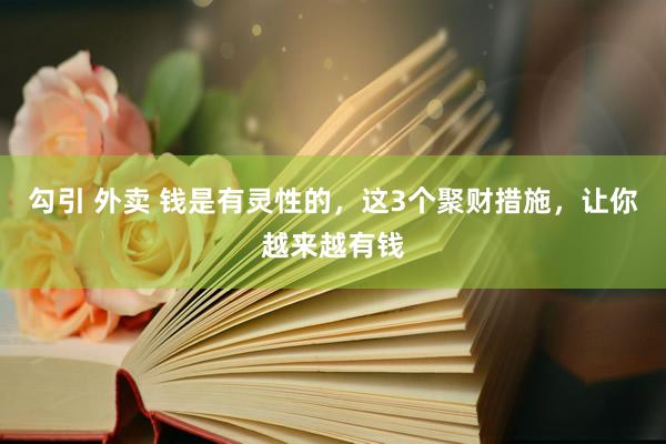 勾引 外卖 钱是有灵性的，这3个聚财措施，让你越来越有钱