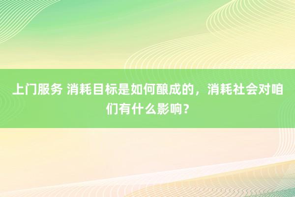 上门服务 消耗目标是如何酿成的，消耗社会对咱们有什么影响？
