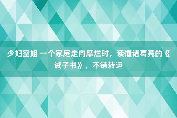 少妇空姐 一个家庭走向靡烂时，读懂诸葛亮的《诫子书》，不错转运