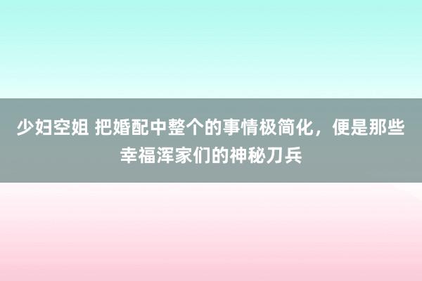 少妇空姐 把婚配中整个的事情极简化，便是那些幸福浑家们的神秘刀兵
