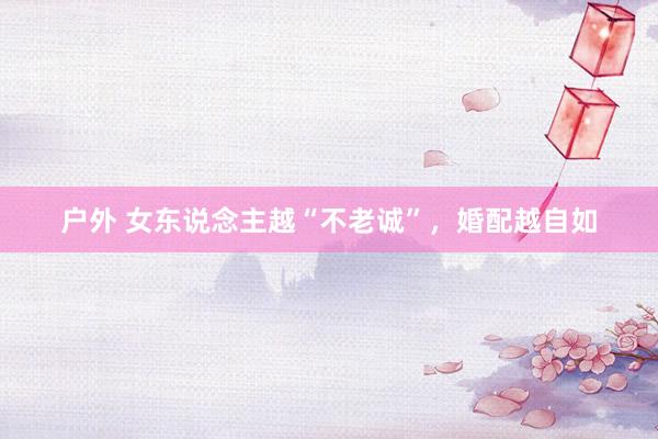 户外 女东说念主越“不老诚”，婚配越自如