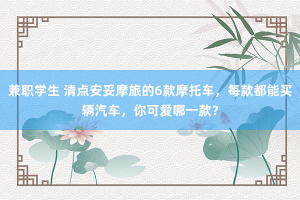 兼职学生 清点安妥摩旅的6款摩托车，每款都能买辆汽车，你可爱哪一款？