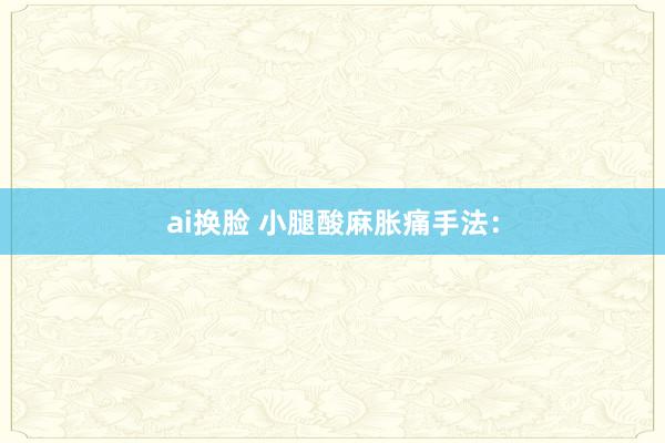 ai换脸 小腿酸麻胀痛手法：