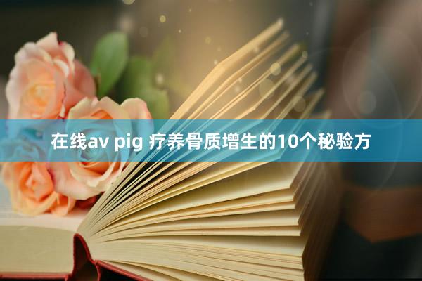 在线av pig 疗养骨质增生的10个秘验方