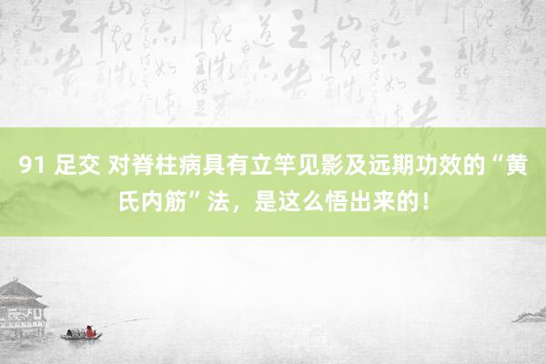 91 足交 对脊柱病具有立竿见影及远期功效的“黄氏内筋”法，是这么悟出来的！