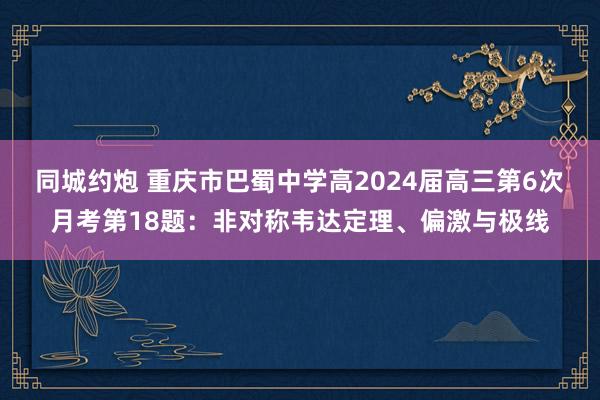 同城约炮 重庆市巴蜀中学高2024届高三第6次月考第18题：非对称韦达定理、偏激与极线