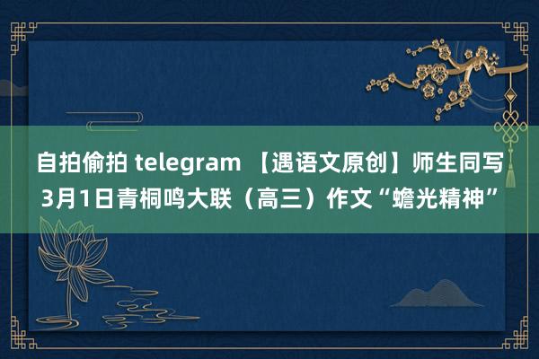 自拍偷拍 telegram 【遇语文原创】师生同写3月1日青桐鸣大联（高三）作文“蟾光精神”