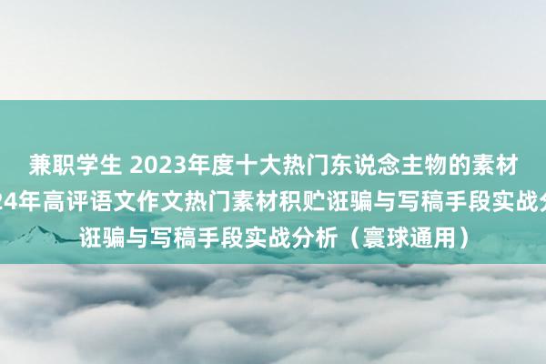 兼职学生 2023年度十大热门东说念主物的素材解读与诳骗-2024年高评语文作文热门素材积贮诳骗与写稿手段实战分析（寰球通用）