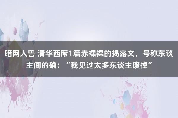 暗网人兽 清华西席1篇赤裸裸的揭露文，号称东谈主间的确：“我见过太多东谈主废掉”