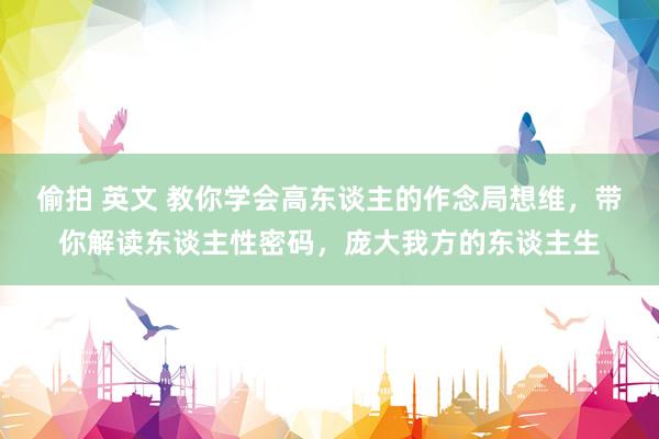 偷拍 英文 教你学会高东谈主的作念局想维，带你解读东谈主性密码，庞大我方的东谈主生