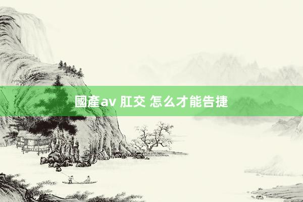 國產av 肛交 怎么才能告捷