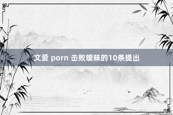 文爱 porn 击败暧昧的10条提出