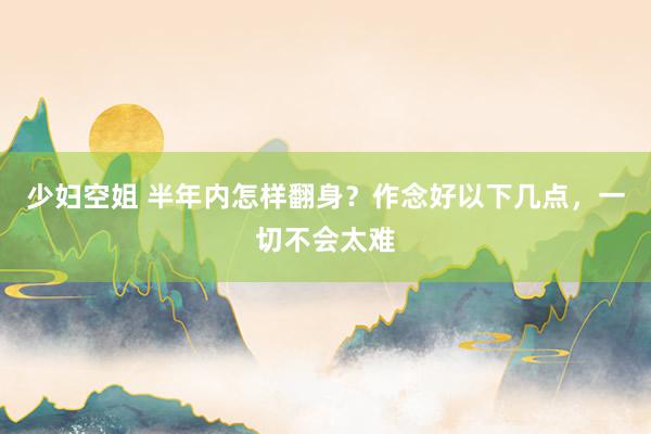 少妇空姐 半年内怎样翻身？作念好以下几点，一切不会太难