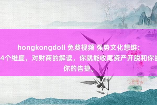 hongkongdoll 免费视频 强势文化想维：你的这4个维度，对财商的解读，你就能收尾资产开脱和你的告捷。