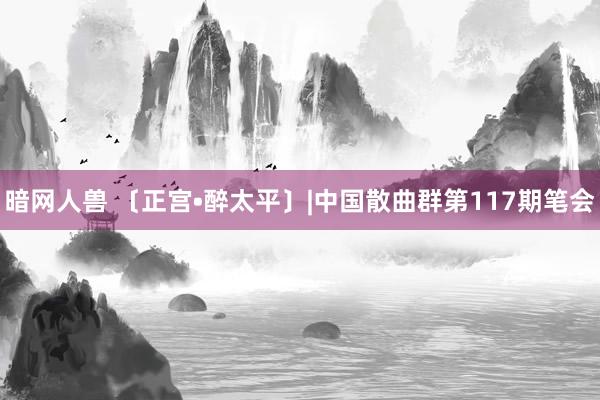 暗网人兽 〔正宫•醉太平〕|中国散曲群第117期笔会