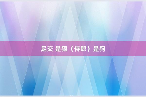 足交 是狼（侍郎）是狗