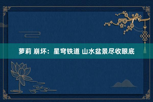 萝莉 崩坏：星穹铁道 山水盆景尽收眼底