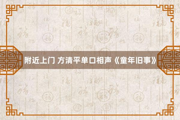 附近上门 方清平单口相声《童年旧事》