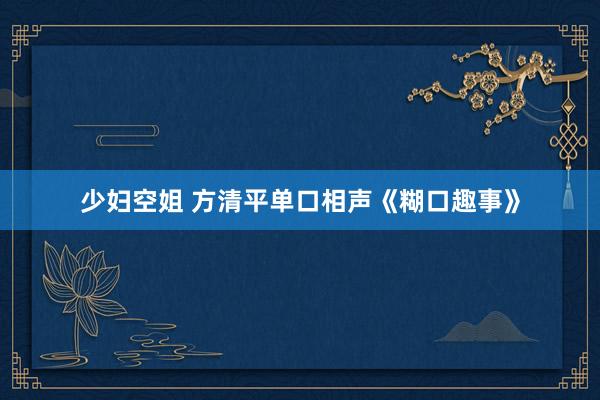 少妇空姐 方清平单口相声《糊口趣事》