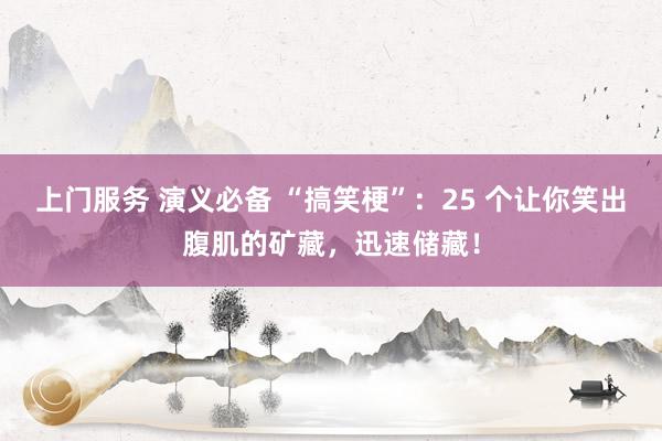 上门服务 演义必备 “搞笑梗”：25 个让你笑出腹肌的矿藏，迅速储藏！