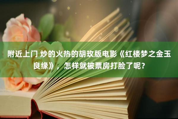 附近上门 炒的火热的胡玫版电影《红楼梦之金玉良缘》，怎样就被票房打脸了呢？