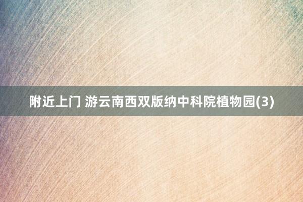 附近上门 游云南西双版纳中科院植物园(3)