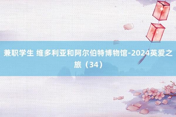 兼职学生 维多利亚和阿尔伯特博物馆-2024英爱之旅（34）