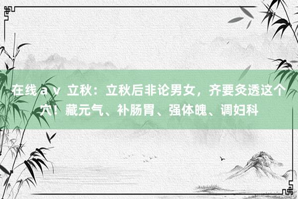 在线ａｖ 立秋：立秋后非论男女，齐要灸透这个穴！藏元气、补肠胃、强体魄、调妇科