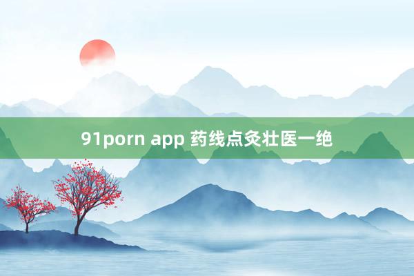 91porn app 药线点灸壮医一绝
