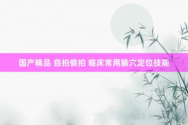 国产精品 自拍偷拍 临床常用腧穴定位技能