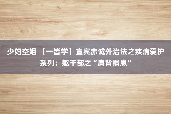 少妇空姐 【一皆学】宣宾赤诚外治法之疾病爱护系列：躯干部之“肩背祸患”