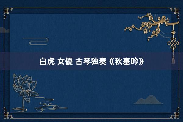 白虎 女優 古琴独奏《秋塞吟》