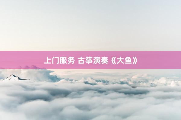 上门服务 古筝演奏《大鱼》