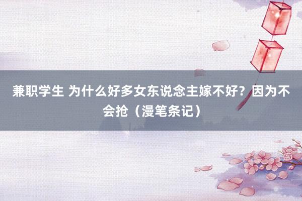 兼职学生 为什么好多女东说念主嫁不好？因为不会抢（漫笔条记）