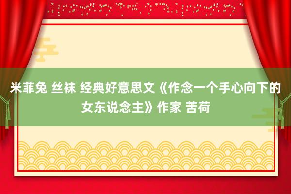 米菲兔 丝袜 经典好意思文《作念一个手心向下的女东说念主》作家 苦荷