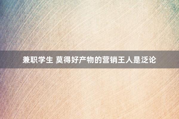 兼职学生 莫得好产物的营销王人是泛论