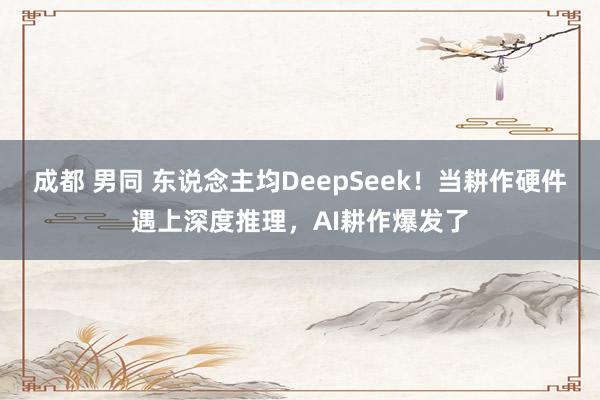 成都 男同 东说念主均DeepSeek！当耕作硬件遇上深度推理，AI耕作爆发了